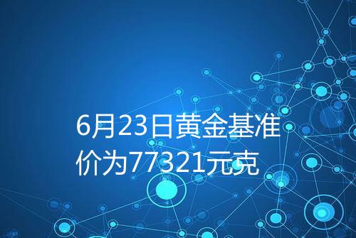 6月23日黄金基准价为77321元克