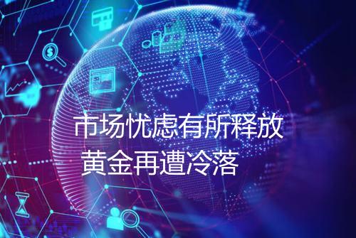 市场忧虑有所释放 黄金再遭冷落