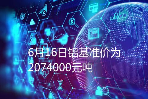 6月16日铝基准价为2074000元吨