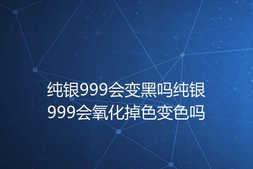 纯银999会变黑吗纯银999会氧化掉色变色吗