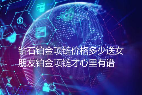 钻石铂金项链价格多少送女朋友铂金项链才心里有谱