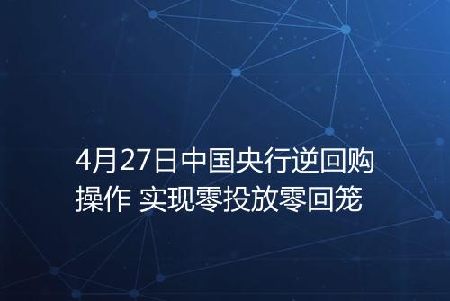 4月27日中国央行逆回购操作 实现零投放零回笼