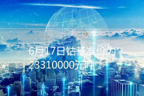 6月17日钴基准价为23310000元吨