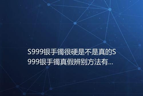 S999银手镯很硬是不是真的S999银手镯真假辨别方法有哪些