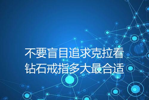 不要盲目追求克拉看钻石戒指多大最合适