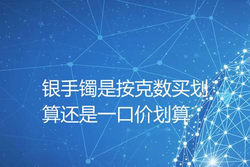 银手镯是按克数买划算还是一口价划算