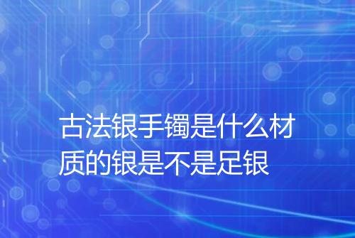 古法银手镯是什么材质的银是不是足银