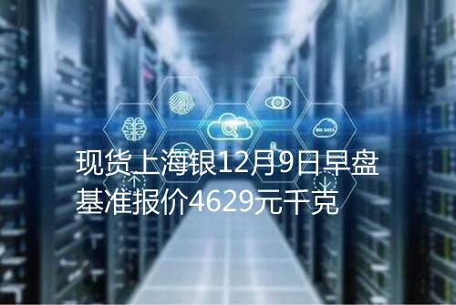 现货上海银12月9日早盘基准报价4629元千克
