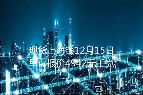 现货上海银12月15日早盘报价4942元千克