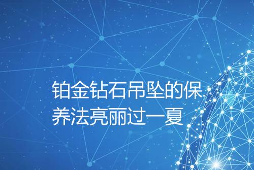 铂金钻石吊坠的保养法亮丽过一夏