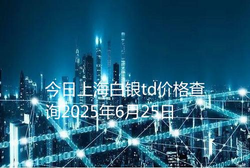 今日上海白银td价格查询2025年6月25日