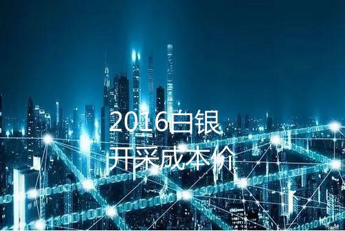 2016白银开采成本价