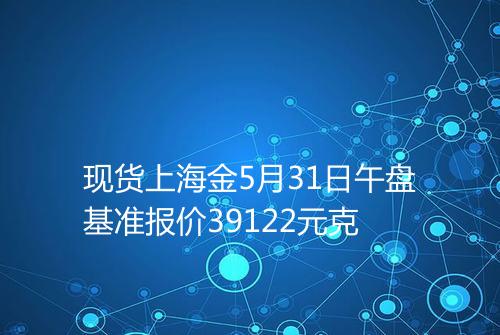 现货上海金5月31日午盘基准报价39122元克