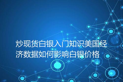 炒现货白银入门知识美国经济数据如何影响白银价格