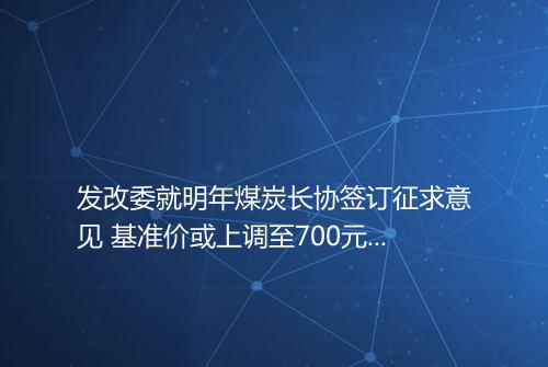 发改委就明年煤炭长协签订征求意见 基准价或上调至700元吨
