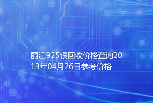 丽江925银回收价格查询2013年04月26日参考价格