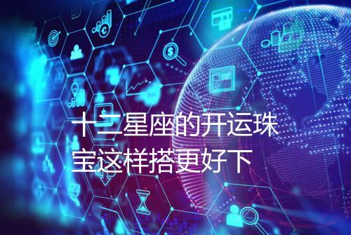 十二星座的开运珠宝这样搭更好下