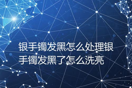 银手镯发黑怎么处理银手镯发黑了怎么洗亮