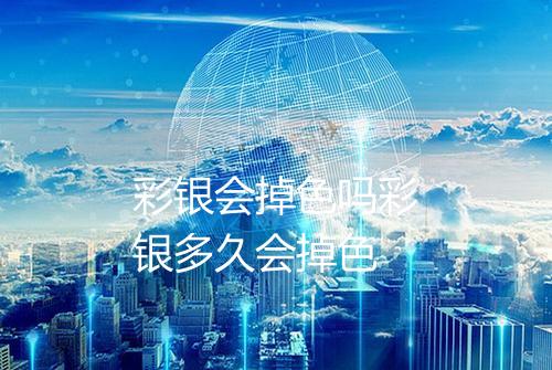 彩银会掉色吗彩银多久会掉色