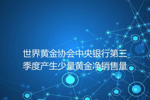 世界黄金协会中央银行第三季度产生少量黄金净销售量