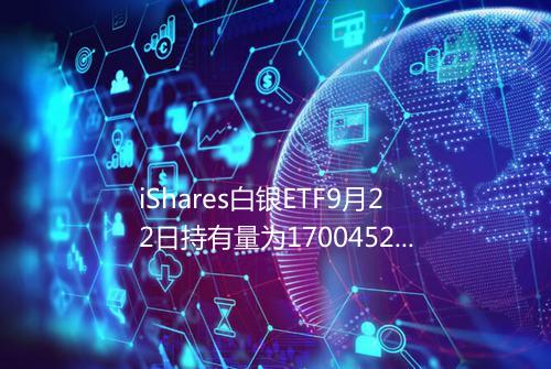 iShares白银ETF9月22日持有量为1700452吨
