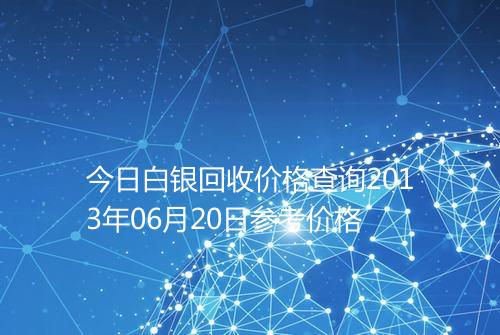 今日白银回收价格查询2013年06月20日参考价格