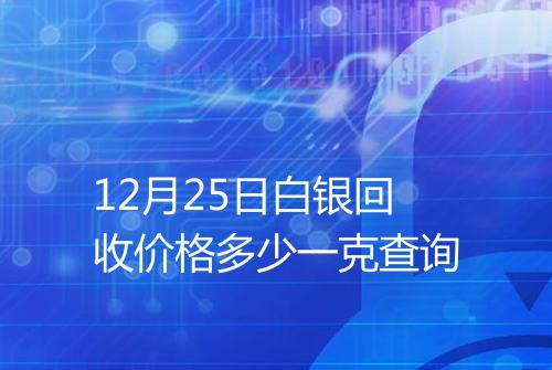 12月25日白银回收价格多少一克查询