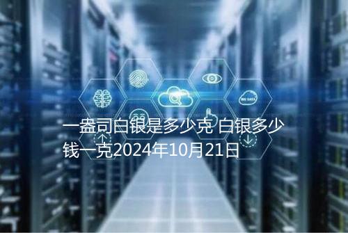 一盎司白银是多少克 白银多少钱一克2024年10月21日