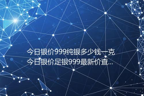 今日银价999纯银多少钱一克 今日银价足银999最新价查询表2025