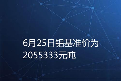6月25日铝基准价为2055333元吨
