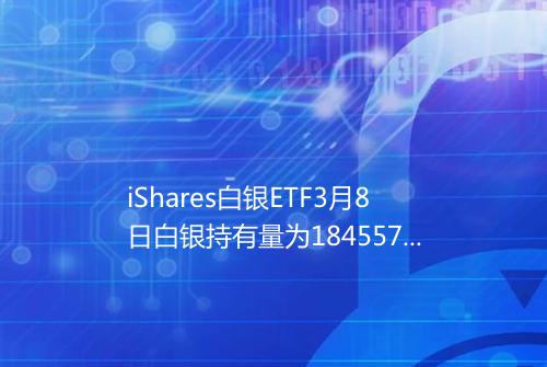 iShares白银ETF3月8日白银持有量为1845577吨