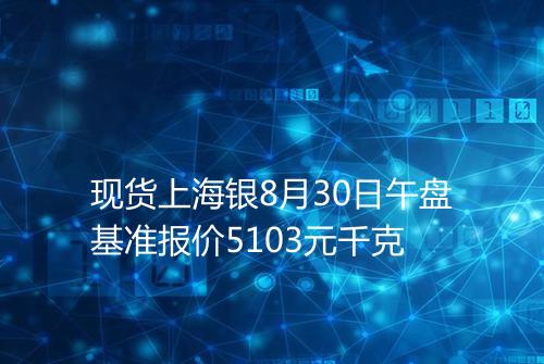 现货上海银8月30日午盘基准报价5103元千克