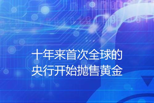 十年来首次全球的央行开始抛售黄金