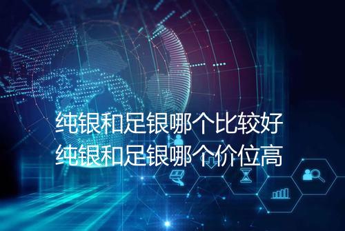 纯银和足银哪个比较好 纯银和足银哪个价位高