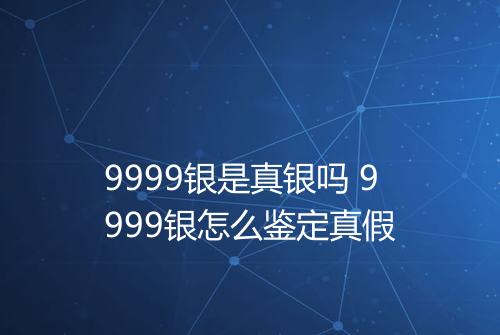 9999银是真银吗 9999银怎么鉴定真假