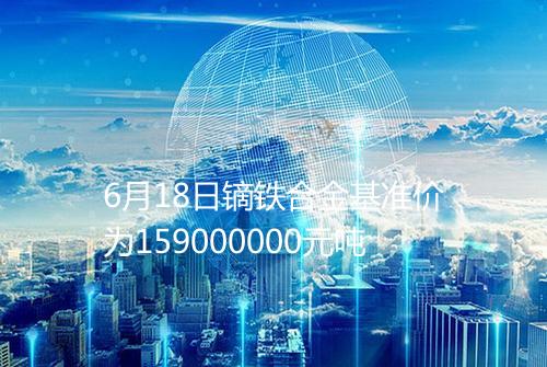 6月18日镝铁合金基准价为159000000元吨