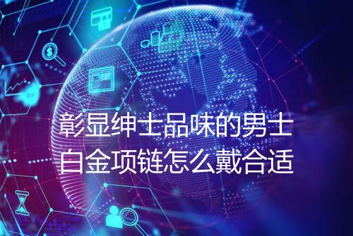 彰显绅士品味的男士白金项链怎么戴合适
