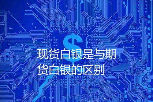 现货白银是与期货白银的区别