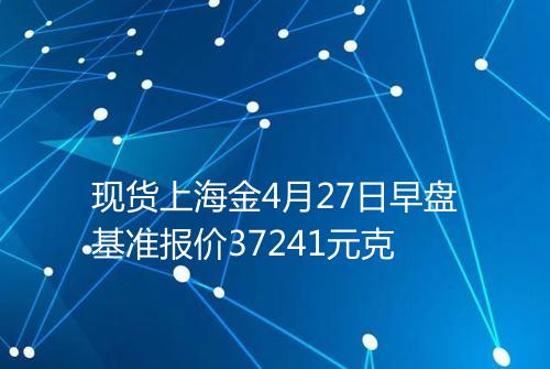 现货上海金4月27日早盘基准报价37241元克