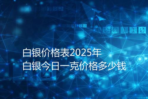 白银价格表2025年 白银今日一克价格多少钱