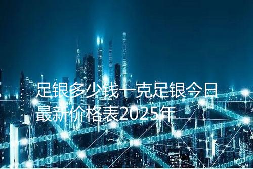 足银多少钱一克足银今日最新价格表2025年