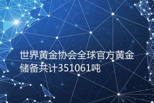 世界黄金协会全球官方黄金储备共计351061吨