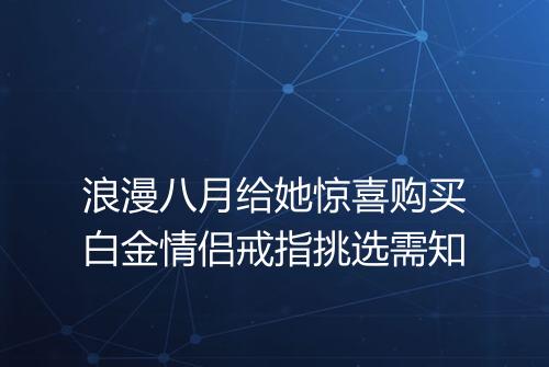 浪漫八月给她惊喜购买白金情侣戒指挑选需知