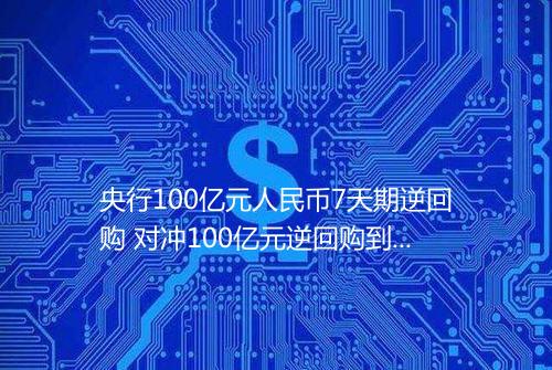 央行100亿元人民币7天期逆回购 对冲100亿元逆回购到期