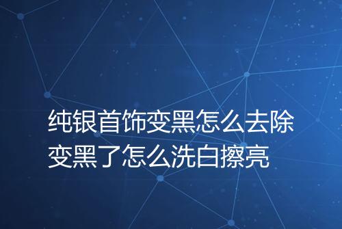 纯银首饰变黑怎么去除变黑了怎么洗白擦亮