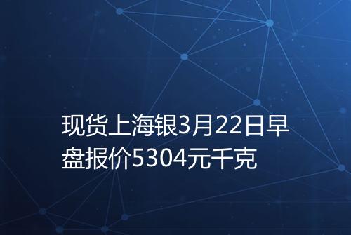 现货上海银3月22日早盘报价5304元千克