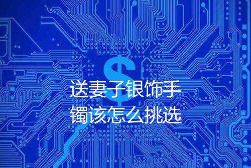送妻子银饰手镯该怎么挑选