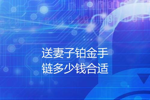 送妻子铂金手链多少钱合适