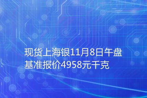 现货上海银11月8日午盘基准报价4958元千克