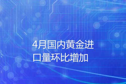 4月国内黄金进口量环比增加